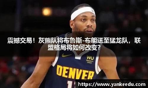 震撼交易！灰熊队将布鲁斯-布朗送至猛龙队，联盟格局将如何改变？