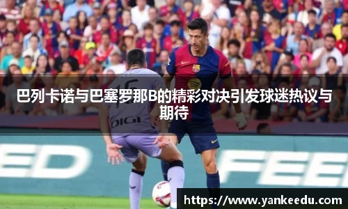 巴列卡诺与巴塞罗那B的精彩对决引发球迷热议与期待