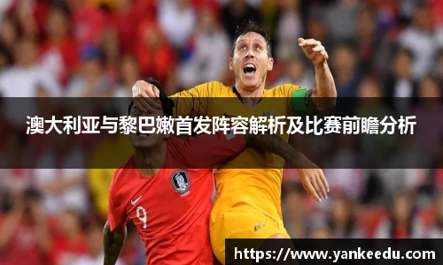 澳大利亚与黎巴嫩首发阵容解析及比赛前瞻分析