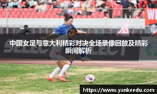 中国女足与意大利精彩对决全场录像回放及精彩瞬间解析